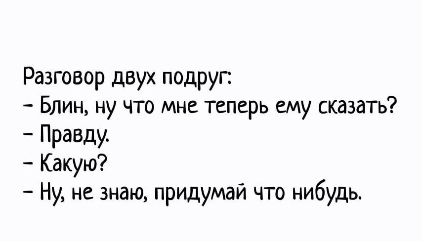 Разговор двух подруг Блин ну что мне теперь ему сказать Правду Какую Ну не знаю придумай что нибудь