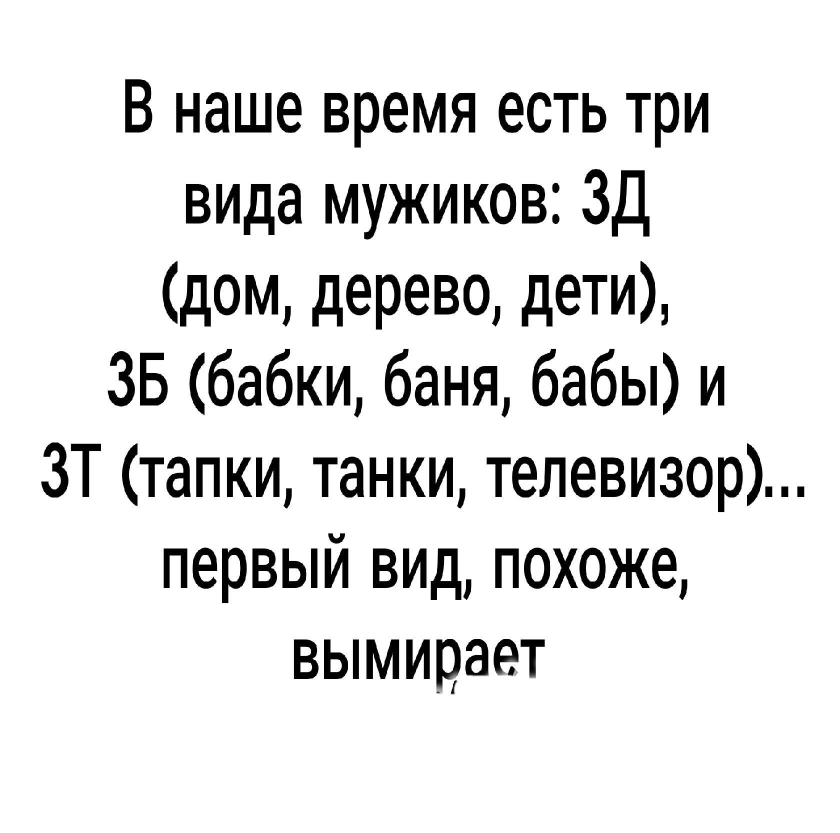 В наше время есть три вида мужиков ЗД дом дерево дети ЗБ бабки баня бабы и ЗТ тапки танки телевизор первый вид похоже вымирает