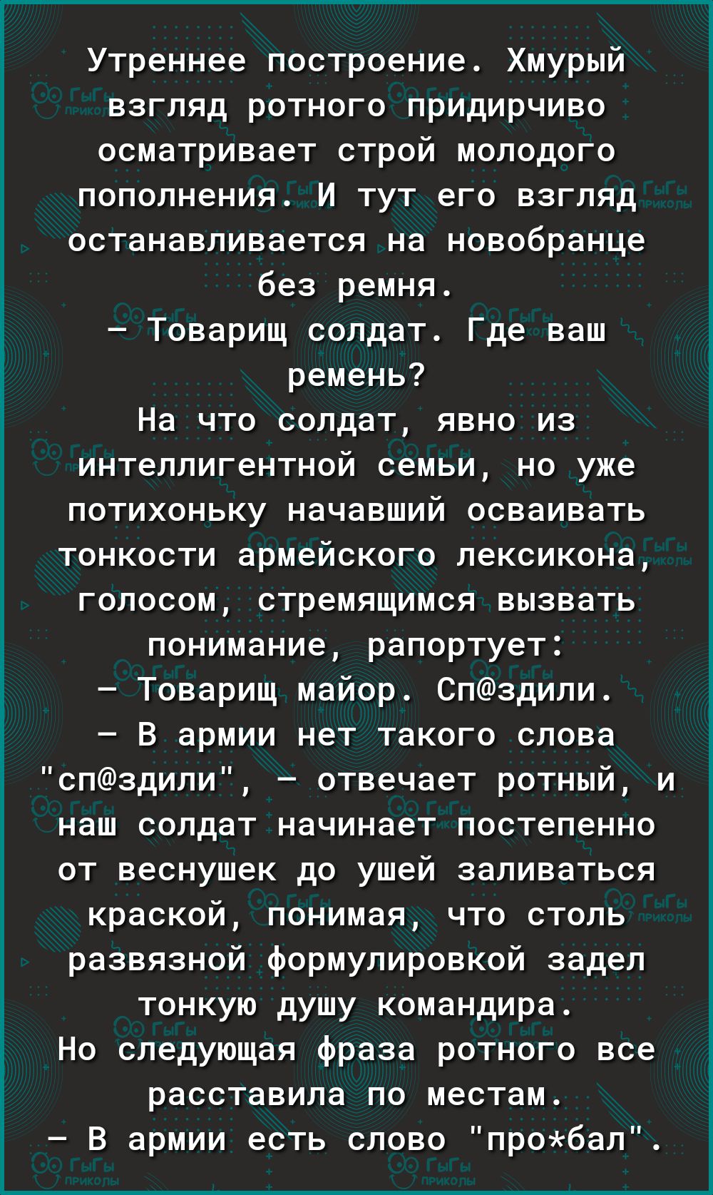 Утреннее построение Хмурый взгляд ротного придирчиво осматривает строй молодого пополнения И тут его взгляд останавливается на новобранце без ремня Товарищ солдат Где ваш ремень На что солдат явно из интеллигентной семьи но уже потихоньку начавший осваивать тонкости армейского лексикона голосом стремящимся вызвать понимание рапортует Товарищ майор 