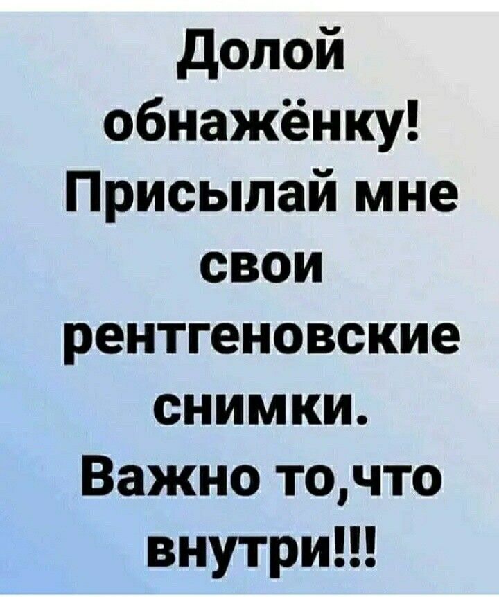 долой обнажёнку Присылай мне свои рентгеновские снимки Важно точто внутри