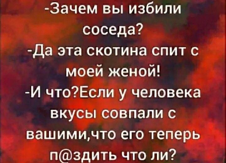 Зачем вы избили соседа Да эта скотина спит с моей женой И чтоЕсли у человека вкусы совпали с вашимичто его теперь пздить что ли