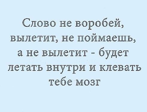 Слово не воробей вылетит не поймаешь а не вылетит будет летать внутри и клевать тебе мозг