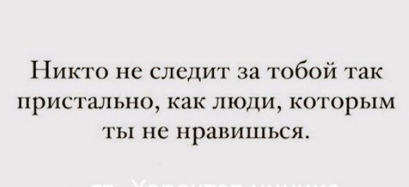 Никто не следит за тобой так пристально как люди которым ты не нравишься