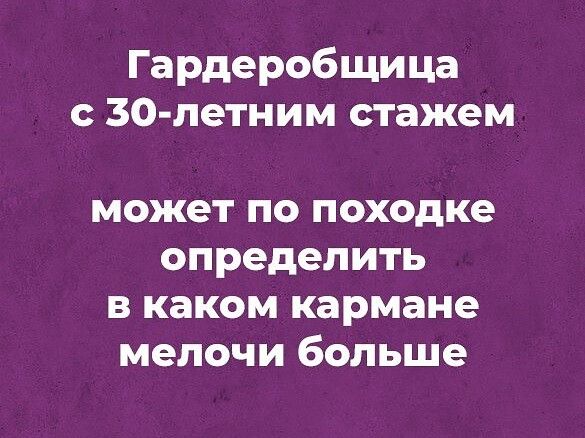 Гардеробщица 30 летним стажем может по походке определить в каком кармане мелочи больше