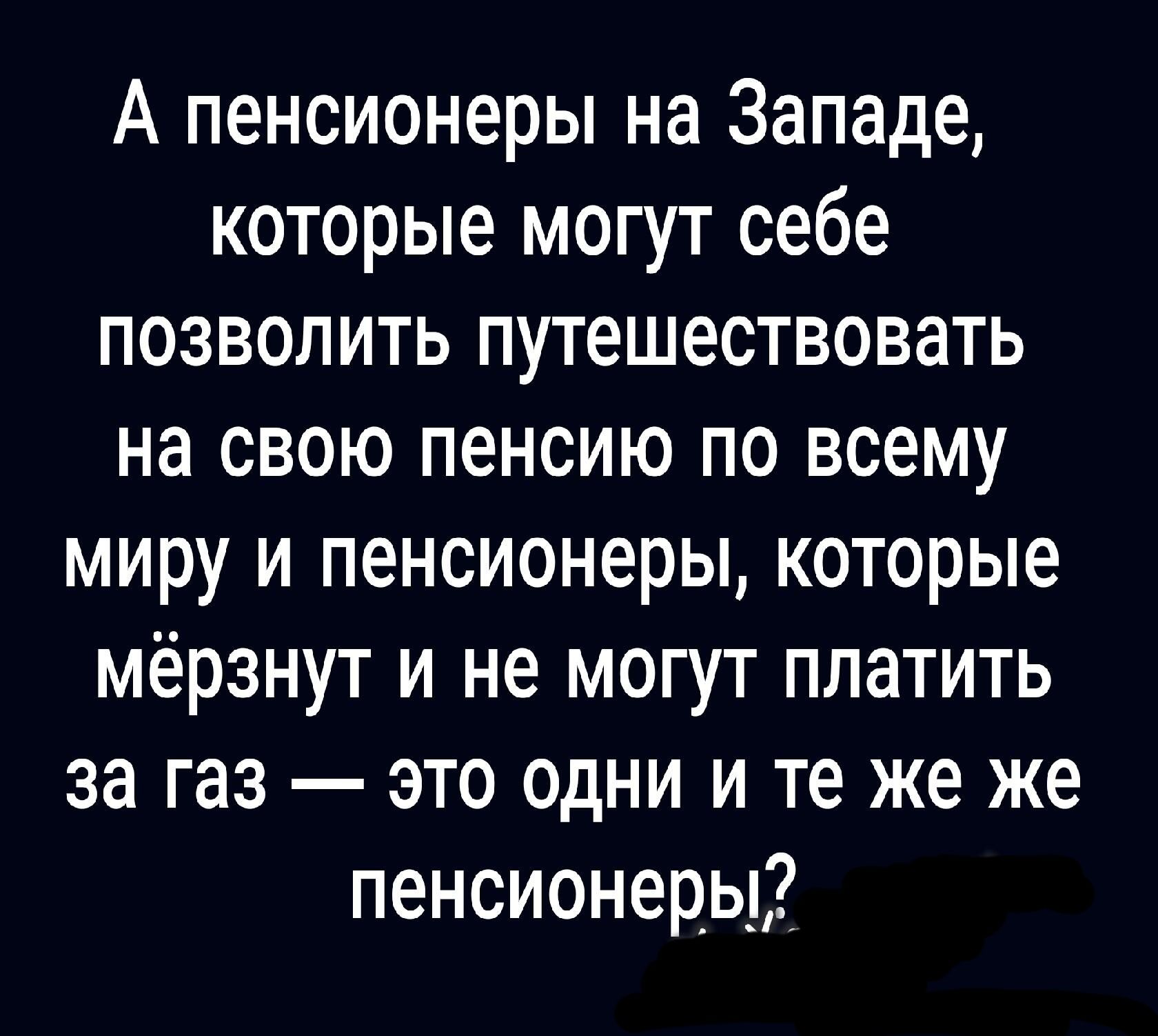 А пенсионеры на Западе которые могут себе позволить путешествовать на свою пенсию по всему миру и пенсионеры которые мёрзнут и не могут платить за газ это одни и те же же пенсионеры