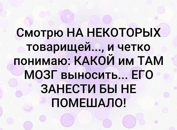 Смотрю НА НЕКОТОРЫХ товарищей и четко понимаю КАКОЙ им ТАМ МОЗГ выносить ЕГО ЗАНЕСТИ БЫ НЕ ПОМЕШАЛО