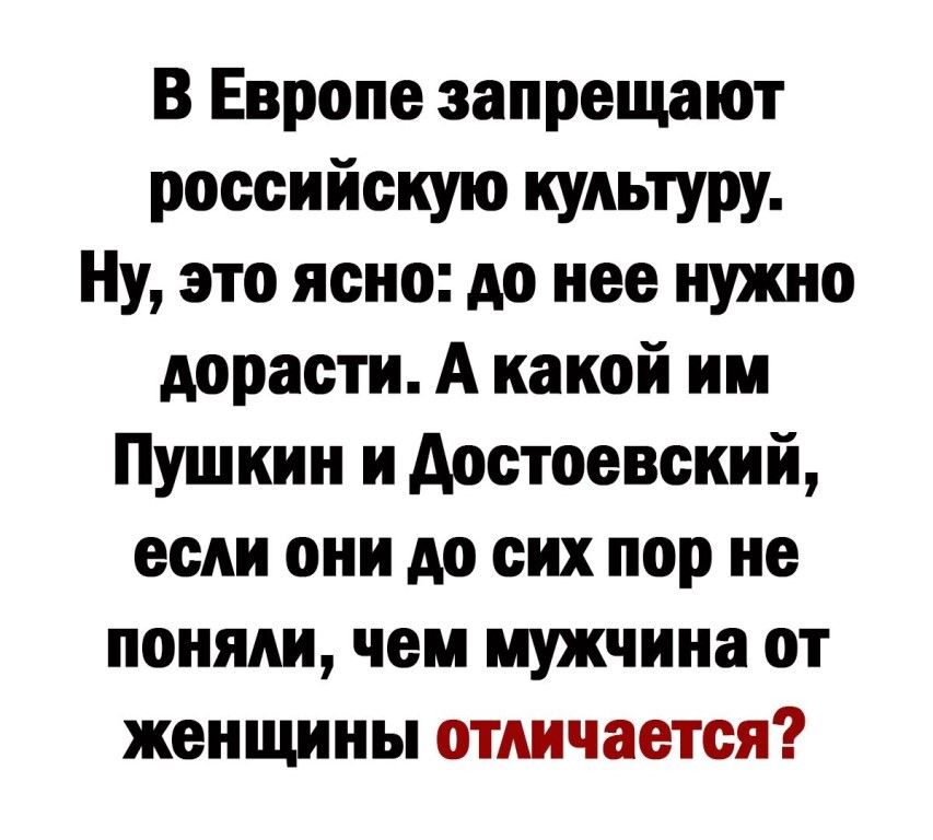 В Европе запрещают российскую культуру Ну это ясно до нее нужно дорасти А какой им Пушкин и достоевский если они до сих пор не поняли чем мужчина от женщины отличается