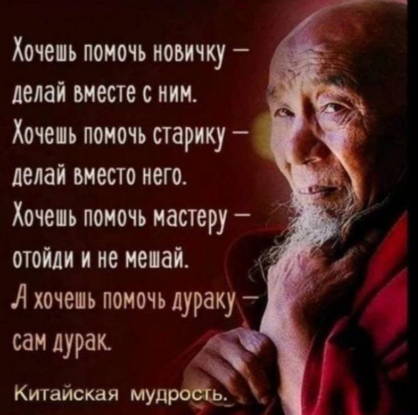 Хочепь помочь новичку делай вместе с ним Хочепь помочь старику делай вместо мего Хочепь помочь мастеру отойди и не мепай А хочешь помочь дураку сам дурак Китайская мудрёь