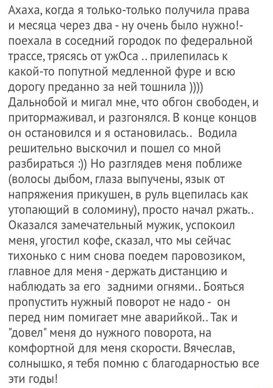 Ахаха когда я только только получила права и месяцв Через два ну очень было нужно поехала в соседний городок по федеральной трасседрясясь от ужОса прилепилась к какой го попутной медленной фура и всю дорогу преданно за ней тошнила Дальнобой и мигал мне что обгон свободен и притормаживал и разгонялся В конце концов он остановился и я остановилась Водила решительно выскочил и пошел со мной разбирать