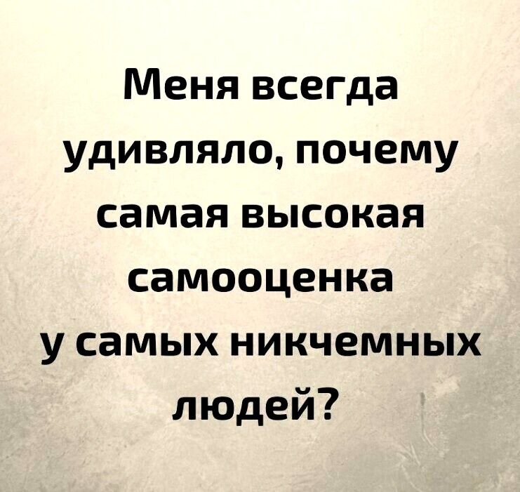 Меня всегда удивляло почему самая высокая самооценка у самых никчемных людей