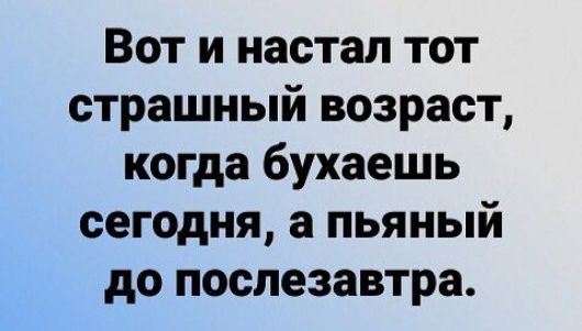 Вот и настал тот страшный возраст когда бухаешь сегодня а пьяный до послезавтра