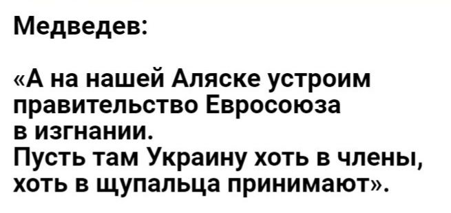 Медведев А на нашей Аляске устроим правительство Евросоюза в изгнании Пусть там Украину хоть в члены хоть в щупальца принимают