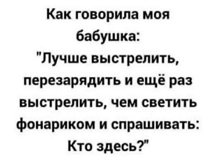 Как говорила моя бабушка Лучше выстрелить перезарядить и ещё раз выстрелить чем светить фонариком и спрашивать Кто здесь