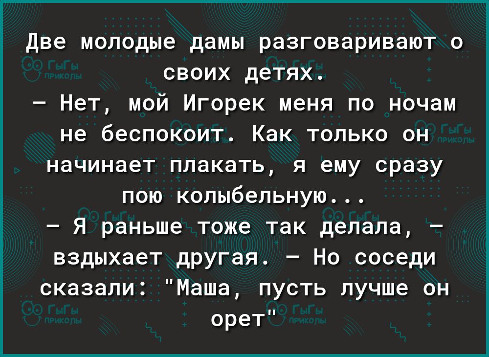 две молодые дамы разговаривают о своих детях Нет мой Игорек меня по ночам не беспокоит Как только он начинает плакать я ему сразу пою колыбельную Я раньше тоже так делала вздыхает другая Но соседи сказали Маша пусть лучше он орет