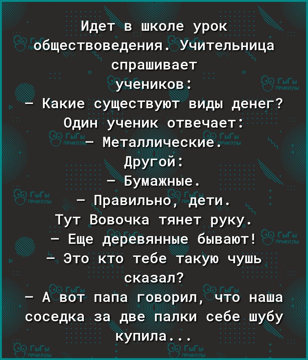 Идет в школе урок обществоведения Учительница спрашивает учеников Какие существуют виды денег Один ученик отвечает Металлические другой Бумажные Правильно дети Тут Вовочка тянет руку Еще деревянные бывают это кто тебе такую чушь сказал А вот папа говорил что наша соседка за две папки себе шубу купила