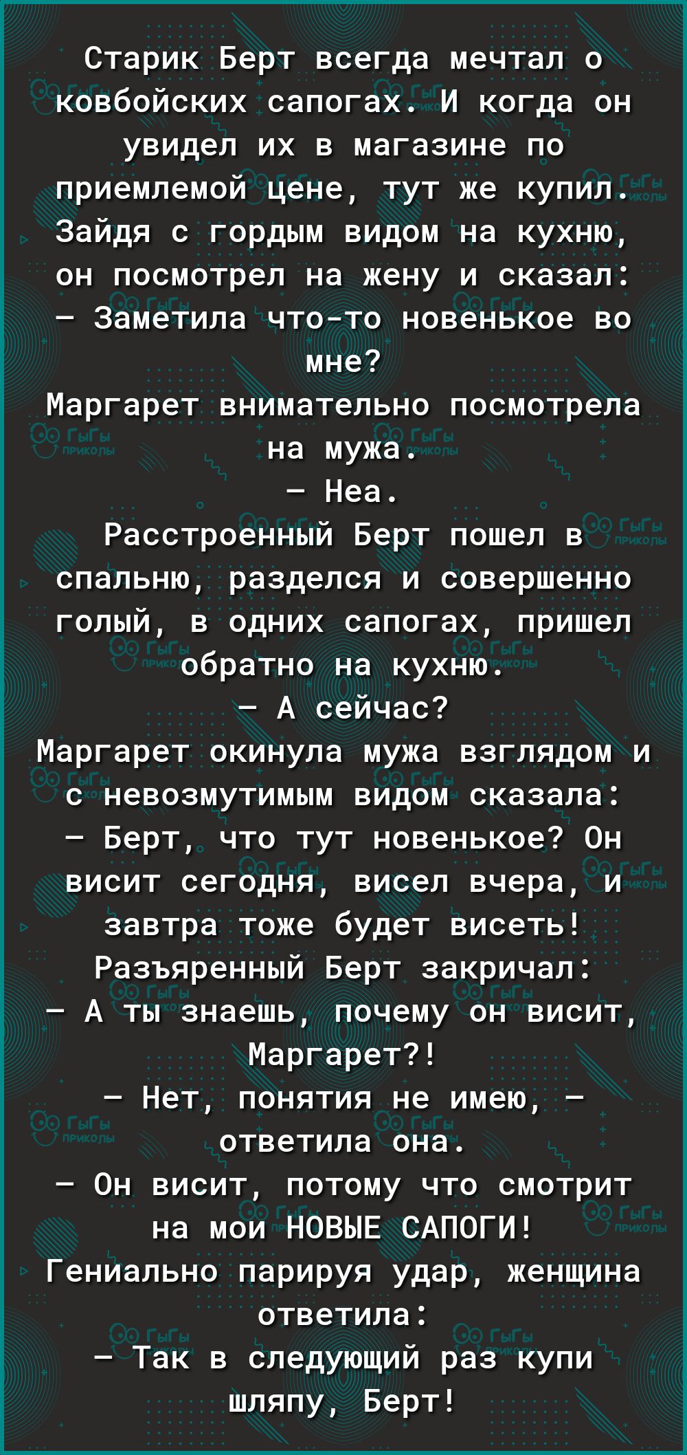 Старик Берт всегда мечтал о ковбойских сапогах И когда он увидел их в магазине по приемлемой цене тут же купил Зайдя с гордым видом на кухню он посмотрел на жену и сказал Заметила что то новенькое во мне Маргарет внимательно посмотрела на мужа Неа Расстроенный Берт пошел в спальню разделся и совершенно голый в одних сапогах пришел обратно на кухню А сейчас Маргарет скинула мужа взглядом и с невозм
