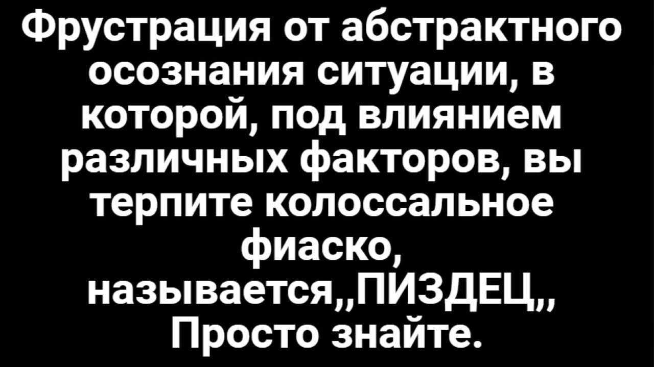 Фрустрация от абстрактного осознания ситуации в которой под влиянием различных факторов вы терпите колоссальное фиаско называетсяПИЗдЕЦ Просто знайте