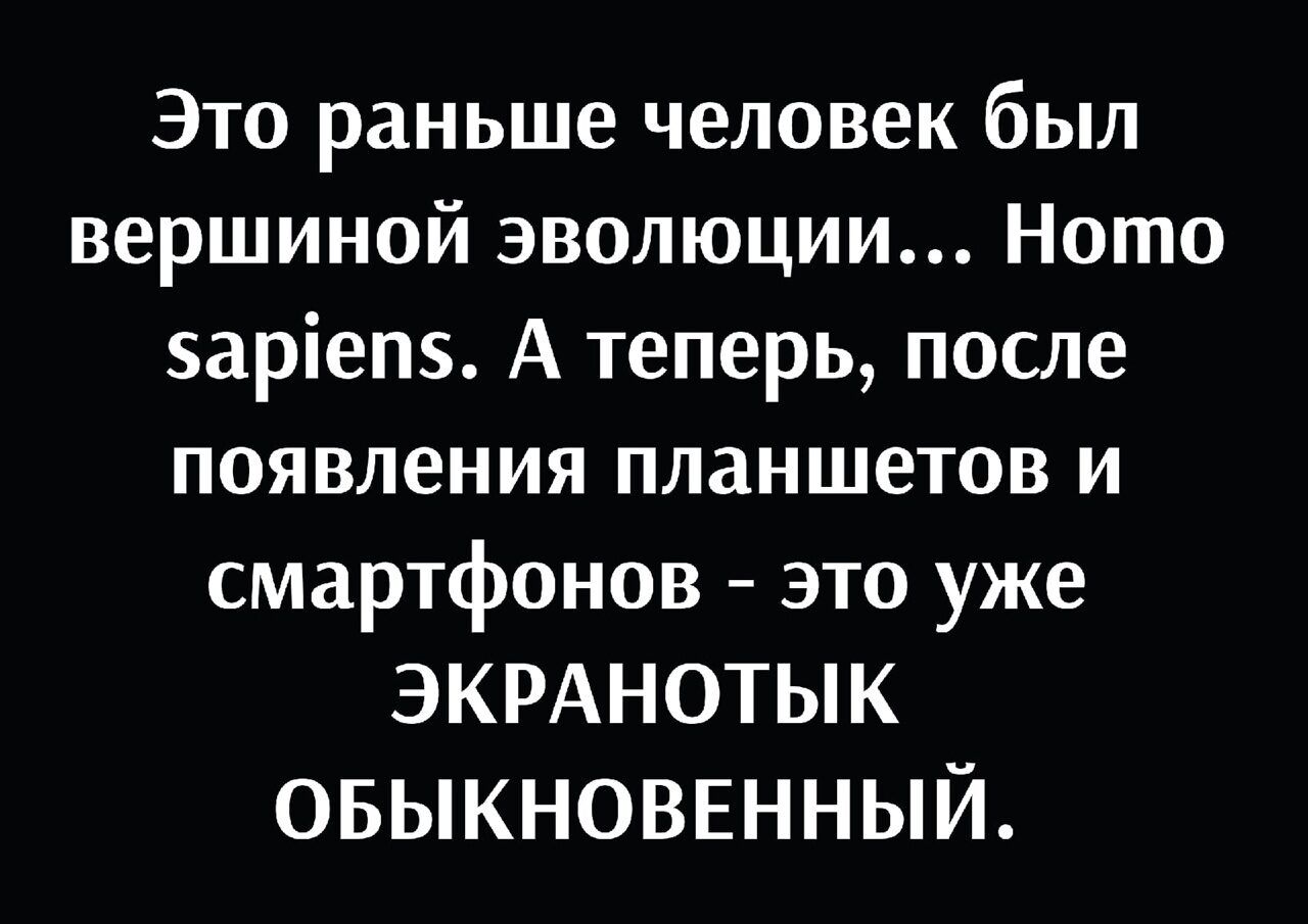 Это раньше человек был вершиной эволюции Ното заріепз А теперь после появления планшетов и смартфонов это уже ЭКРАНОТЫК ОБЫКНОВЕННЫЙ