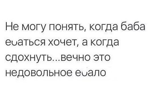 Не могу понять когда баба еоаться хочет а когда сдохнутьвечно это недовольное еоало