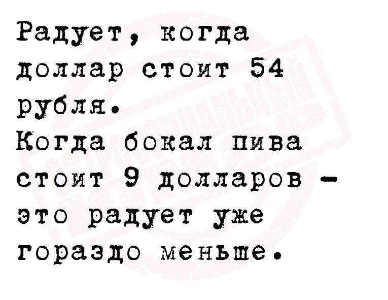 Радует когда доллар стоит 54 рубля Когда бокал пива стоит 9 долларов это радует уже гораздо меньше