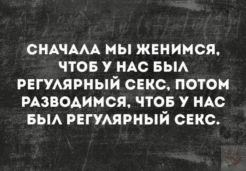 СНАЧААА МЫ ЖЕНИМСЯ ЧТОБ У НАС БЫА РЕГУАЯРНЫЙ СЕКС ПОТОМ РАЗВОАИМСЯ ЧТОБ У НАС БЫА РЕГУАЯРНЫЙ СЕКС