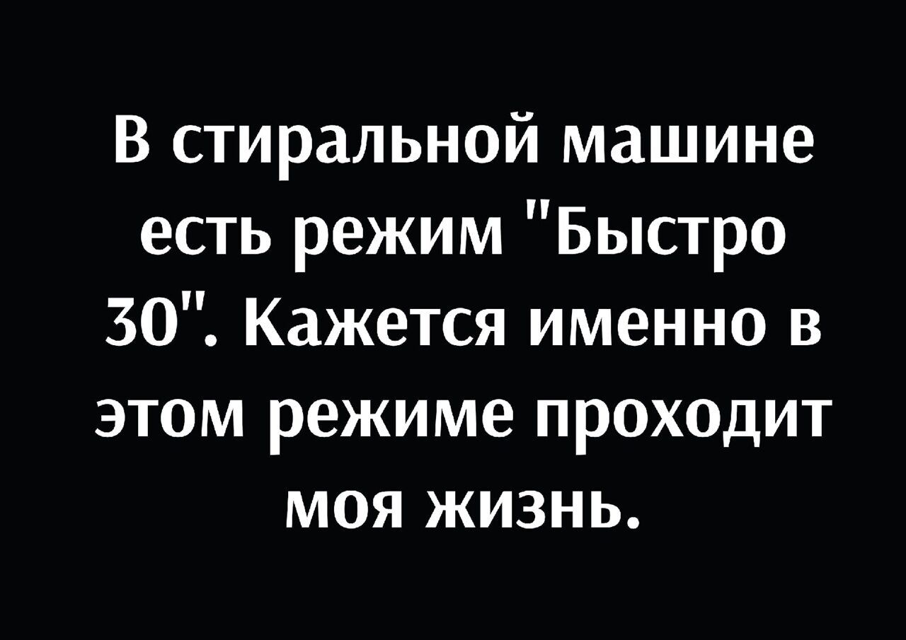 В стиральной машине есть режим Быстро 30 Кажется именно в этом режиме проходит моя жизнь