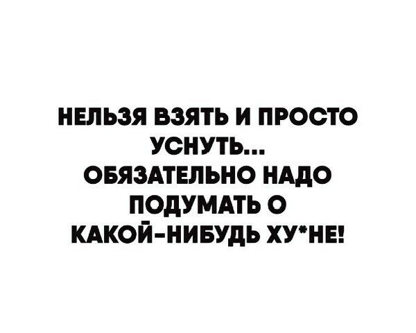 НЕЛЬЗЯ ВЗЯТЬ И ПРОСТО УСНУТЬ ОБЯЗАТЕЛЬНО НМО ПОДУМАТЬ О КАКОЙ НИБУДЬ ХУНЕ