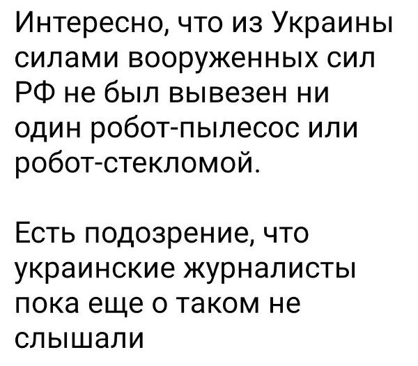 Интересно что из Украины силами вооруженных сил РФ не был вывезен ни один робот пылесос или робот стекломой Есть подозрение что украинские журналисты пока еще о таком не слышали