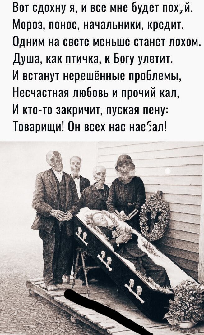 Вот сдохну я и все мне Будет похй Мороз понос начальники кредит Одним на свете меньше станет лохом Душа как птичка к Богу улетит И встанут нервшённыв проблемы Несчастная любовь и прочий кал И кто то закричит пуская пену Товарищи Он всех нас наеЗал