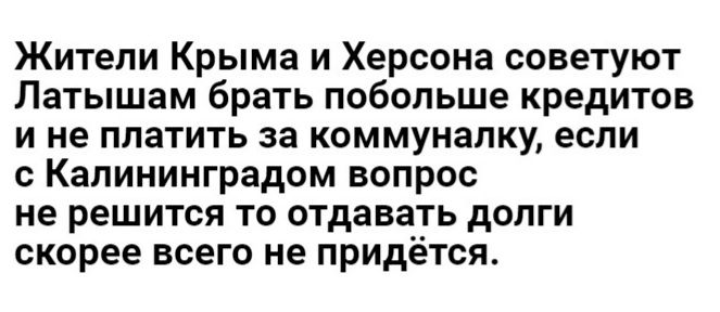Жители Крыма и Херсона советуют Латышам брать побольше кредитов и не платить за коммуналку если с Калининградом вопрос не решится то отдавать долги скорее всего не придётся