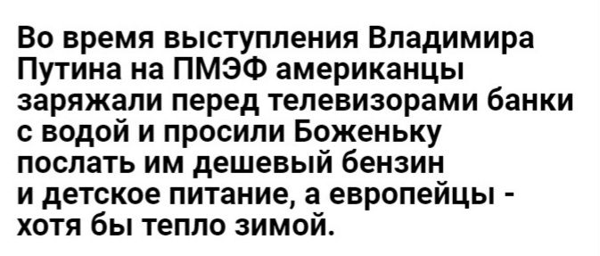 Во время выступления Владимира Путина на ПМЭФ американцы заряжапи перед телевизорами банки с водой и просили Боженьку послать им дешевый бензин и детское питание 3 европейцы хотя бы тепло зимой