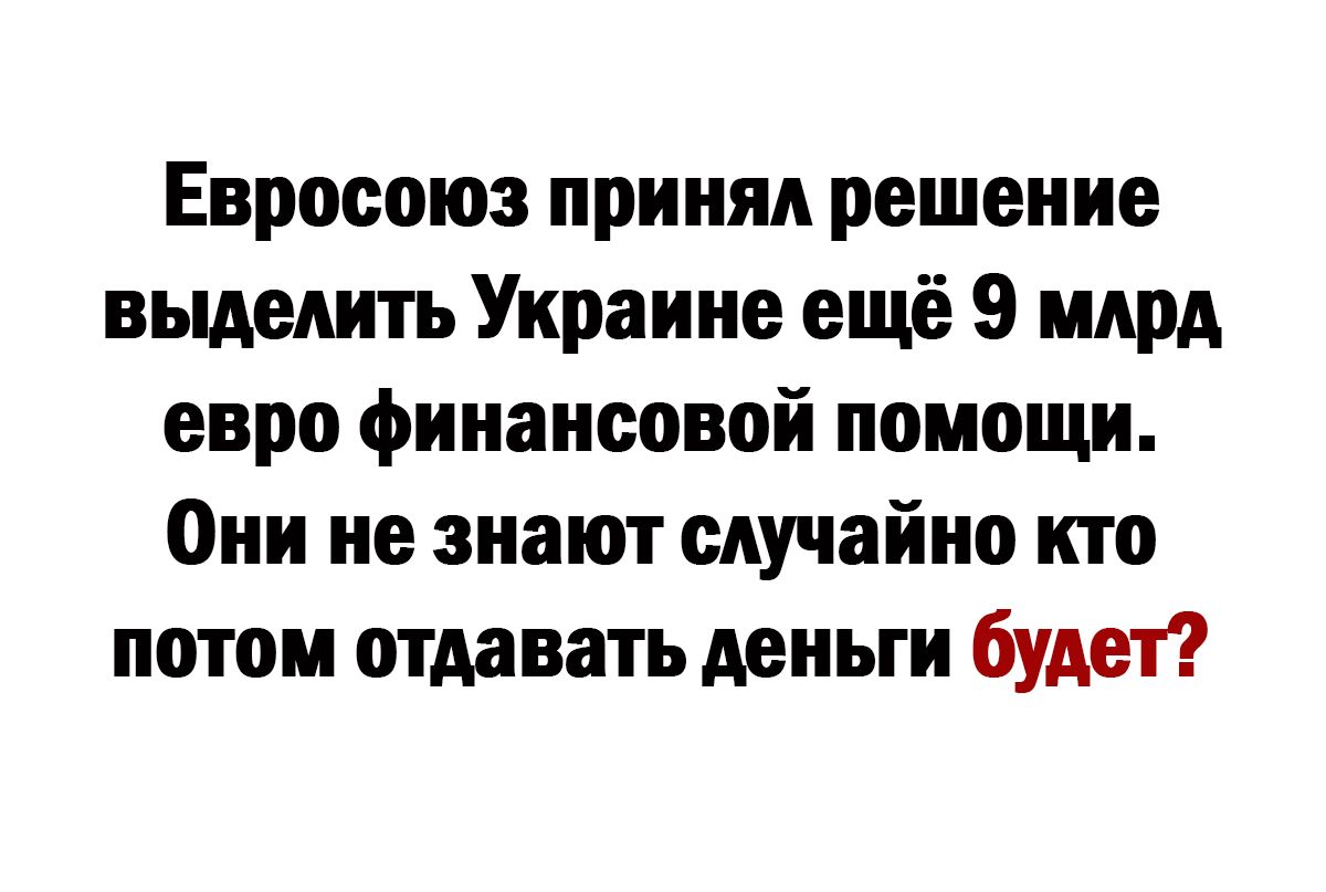 Евросоюз принял решение выделить Украине ещё 9 млрд евро финансовой помощи Они не знают случайно кто потом отдавать деньги будет