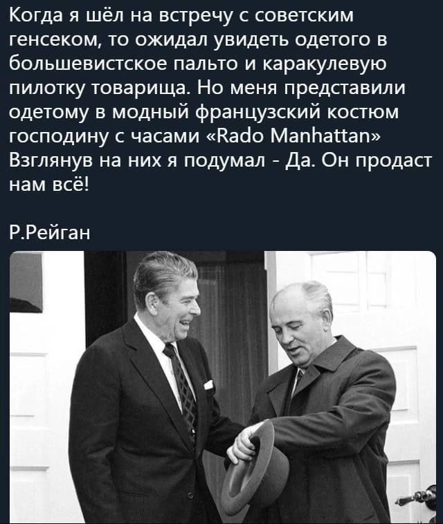 Когда я шёл на встречу с советским генсеком то ожидал увидеть одетого в большевистское пальто и каракулевую пилотку товарища Но меня представили одетому в модный французский костюм господину с часами Кайо Маппапап Взглянув на них я подумал Да Он продаст нам всё РРейган