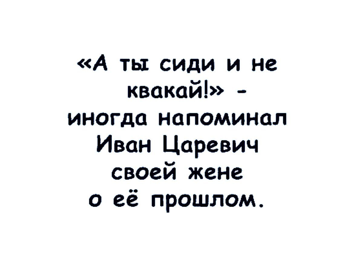 А ть сиди и не квакай иногда напоминал Иван Царевич своей жене о её прошлом