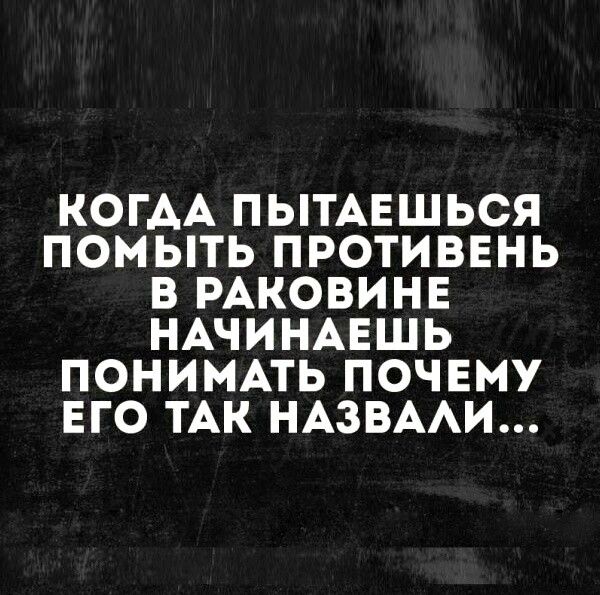 КОГАА ПЫТАЕШЬСЯ ПОМЫТЬ ПРОТИВЕНЬ В РАКОВИНЕ НАЧИНАЕШЬ ПОНИМАТЬ ПОЧЕМУ ЕГО ТАК НАЗВААИ