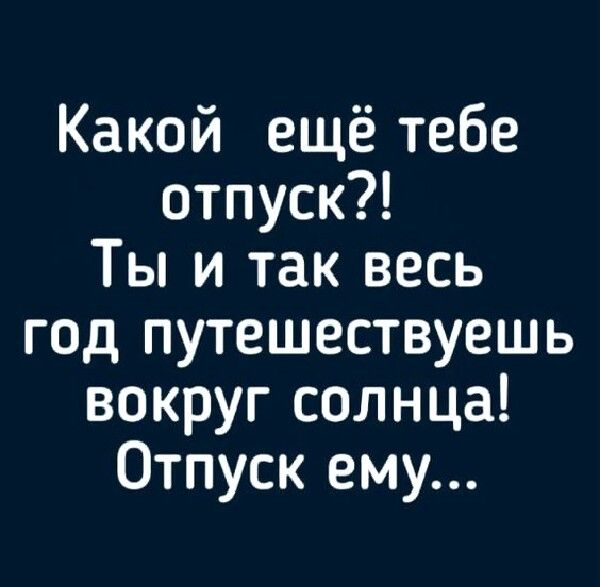 Какой ещё тебе отпуск Ты и так весь год путешествуешь вокруг солнца Отпуск ему