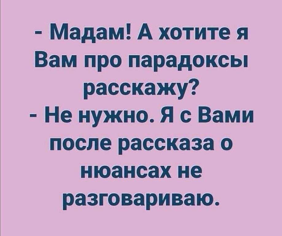 Мадам А хотите я Вам про парадоксы расскажу Не нужно Я с Вами после рассказа о нюансах не разговариваю