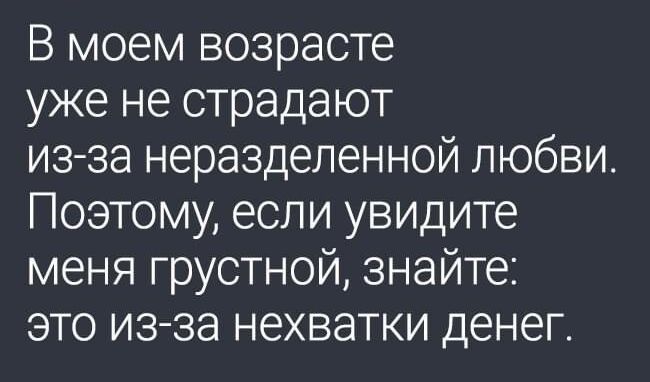 В моем возрасте уже не страдают изза неразделенной любви Поэтому если увидите меня грустной знайте это изза нехватки денег