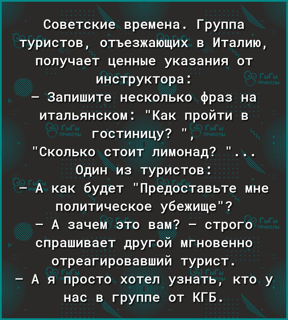 Советские времена Группа туристов отъезжающих в Италию получает ценные указания от инструктора Запишите несколько Фраз на итальянском Как пройти в гостиницу Сколько стоит пимонад Один из туристов А как будет Предоставьте мне политическое убежище А зачем это вам строго спрашивает другой мгновенно отреагировавший турист А я просто хотел узнать кто у нас в группе от КГБ