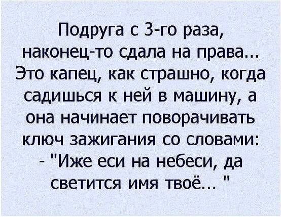 Подруга с 3 го раза наконец то сдала на права Это капец как страшно когда садишься к ней в машину а она начинает поворачивать ключ зажигания со словами Иже еси на небеси да светится имя твоё