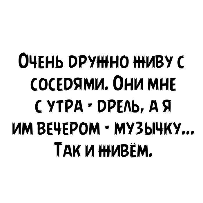 Очень врушно живу сосюями Они мне УТРА ить А я им вечером музычку ТАк и живы