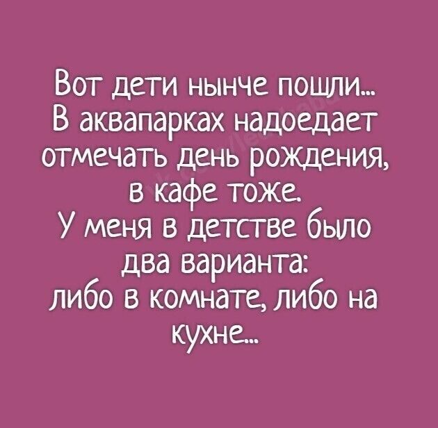 Вот дети нынче пошли В аквапаркдх надоедает отмечать день ромщения в кафе ТОЖе У меня в детстве было два варианта либо в комнате либо на кухне