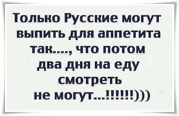 Только Руссиие могут выпить для аппетита так что потом два дня на еду смотреть не могут