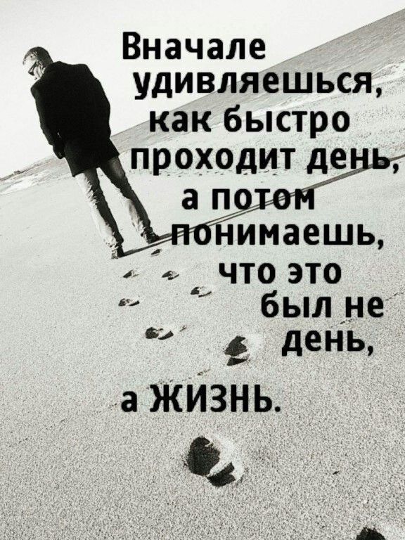 Вначале удивляешься как быстро проходит де а пешиШГ имаешь что это был _не в день а жИзнь и