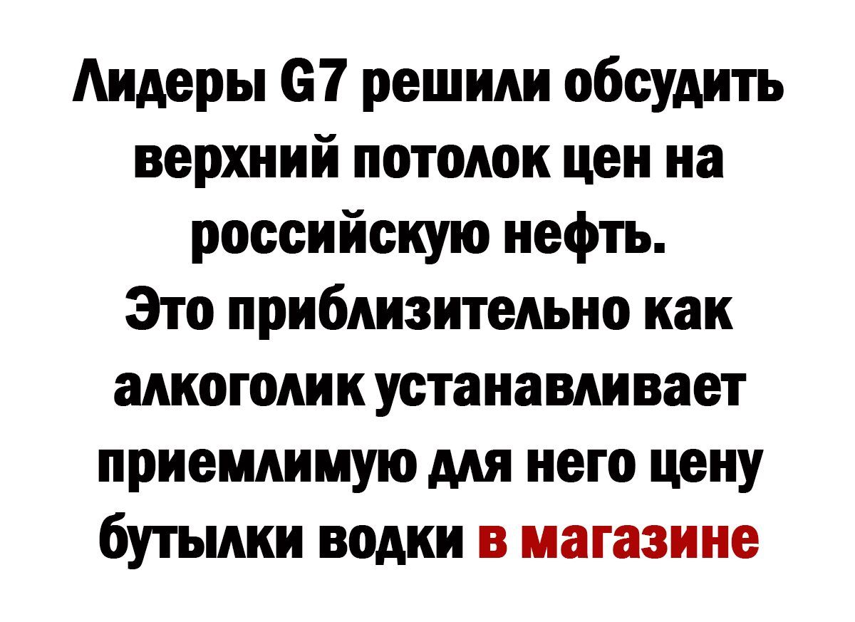 Аидеры 67 решили обсудить верхний потолок цен на российскую нефть Это приблизительно как алкоголик устанавливает приемлимую для него цену бутылки водки в магазине