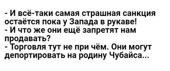 и всётаки самая страшная санкция остаётся пока у Запада в рукаве и что же они ещё запретят нам продавать Торговля тут не при чём Они магут депортировать на родину Чубайса