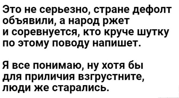 Это не серьезно стране дефопт объявили а народ ржет и соревнуетея кто круче шутку по этому поводу напишет Я все понимаю ну хотя бы для приличия взгрустните люди же старались