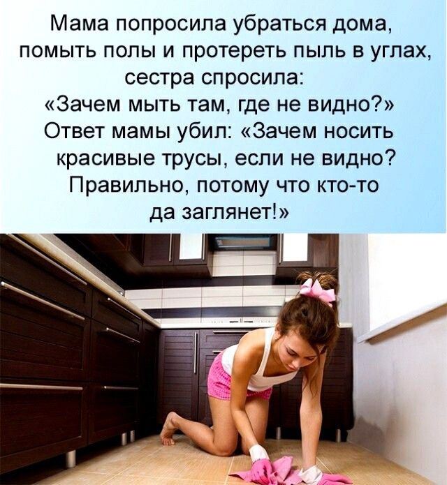 Мама попросила убраться дома помыть полы и протереть пыль в углах сестра спросила Зачем мыть там где не видно Ответ мамы убил Зачем носить красивые трусы если не видно Правильно потому что ктото да заглянет