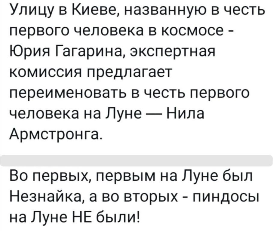 Улицу в Киеве названную в честь первого человека в космосе Юрия Гагарина экспертная комиссия предлагает переименовать в честь первого человека на Луне Нила Армстронга Во первых первым на Луне был Незнайка а во вторых пиндосы на Луне НЕ были