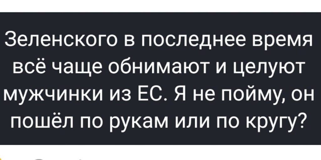 Зеленского в последнее время всё чаще обнимают и целуют мужчинки из ЕС Я не пойму он пошёл по рукам или по кругу
